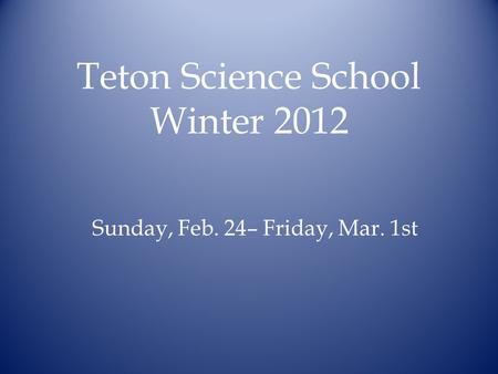 Teton Science School Winter 2012 Sunday, Feb. 24– Friday, Mar. 1st.