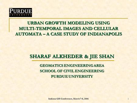 Indiana GIS Conference, March 7-8, 2006 1 URBAN GROWTH MODELING USING MULTI-TEMPORAL IMAGES AND CELLULAR AUTOMATA – A CASE STUDY OF INDIANAPOLIS SHARAF.