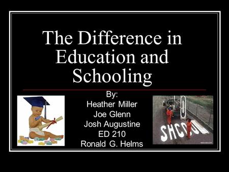 The Difference in Education and Schooling By: Heather Miller Joe Glenn Josh Augustine ED 210 Ronald G. Helms.