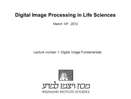 Digital Image Processing in Life Sciences March 14 th, 2012 Lecture number 1: Digital Image Fundamentals.