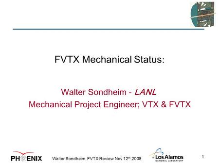 Walter Sondheim, FVTX Review Nov 12 th,2008 1 FVTX Mechanical Status : Walter Sondheim - LANL Mechanical Project Engineer; VTX & FVTX.
