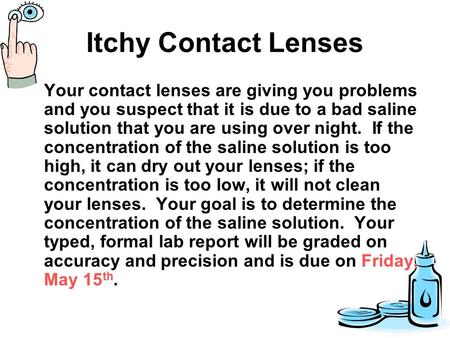 Itchy Contact Lenses Your contact lenses are giving you problems and you suspect that it is due to a bad saline solution that you are using over night.