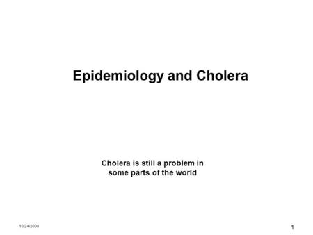 10/24/2008 1 Epidemiology and Cholera Cholera is still a problem in some parts of the world.