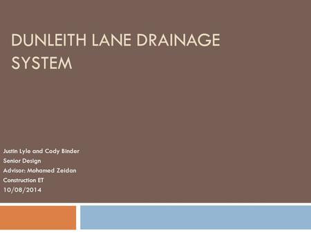 DUNLEITH LANE DRAINAGE SYSTEM Justin Lyle and Cody Binder Senior Design Advisor: Mohamed Zeidan Construction ET 10/08/2014.