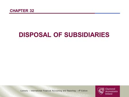 Connolly – International Financial Accounting and Reporting – 4 th Edition CHAPTER 32 DISPOSAL OF SUBSIDIARIES.