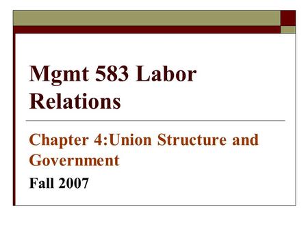 Mgmt 583 Labor Relations Chapter 4:Union Structure and Government Fall 2007.