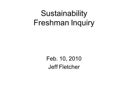 Sustainability Freshman Inquiry Feb. 10, 2010 Jeff Fletcher.
