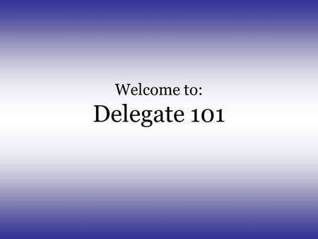 Welcome to: Delegate 101. Why are you here? You are here because you are a leader in your chapter. You have proven yourself worthy and responsible Your.