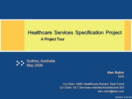 10/5/2015 12:37 PM Healthcare Services Specification Project A Project Tour Sydney, Australia May 2006 Ken Rubin EDS Co-Chair, OMG Healthcare Domain Task.