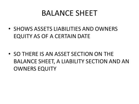 BALANCE SHEET SHOWS ASSETS LIABILITIES AND OWNERS EQUITY AS OF A CERTAIN DATE SO THERE IS AN ASSET SECTION ON THE BALANCE SHEET, A LIABILITY SECTION AND.