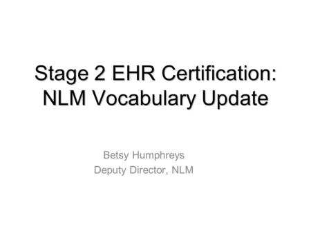 Stage 2 EHR Certification: NLM Vocabulary Update Betsy Humphreys Deputy Director, NLM.