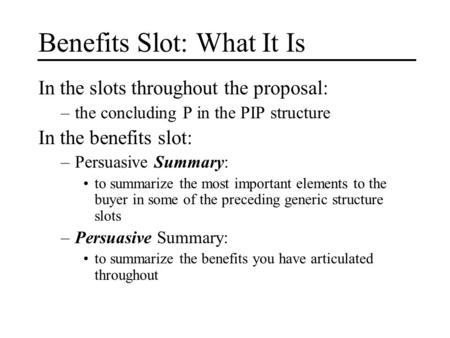 Benefits Slot: What It Is In the slots throughout the proposal: –the concluding P in the PIP structure In the benefits slot: –Persuasive Summary: to summarize.