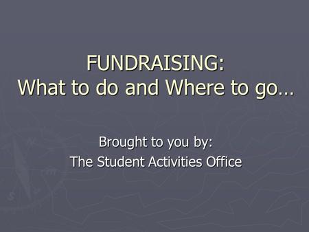 FUNDRAISING: What to do and Where to go… Brought to you by: The Student Activities Office.