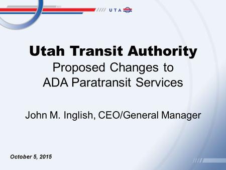 Utah Transit Authority Proposed Changes to ADA Paratransit Services October 5, 2015 John M. Inglish, CEO/General Manager.