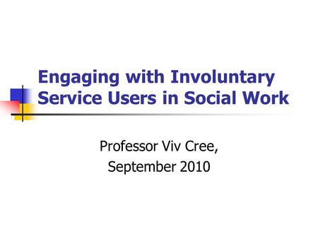 Engaging with Involuntary Service Users in Social Work Professor Viv Cree, September 2010.