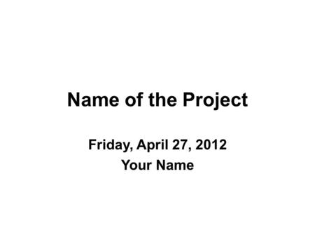 Name of the Project Friday, April 27, 2012 Your Name.