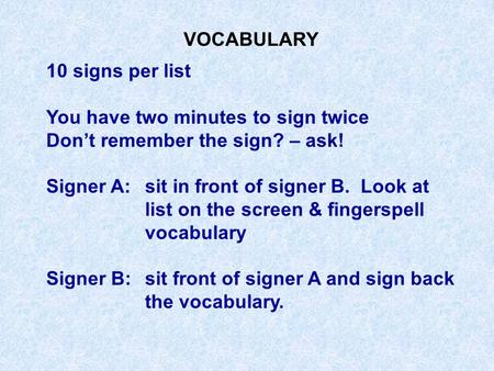 VOCABULARY 10 signs per list You have two minutes to sign twice Don’t remember the sign? – ask! Signer A:sit in front of signer B. Look at list on the.