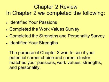 Chapter 2 Review In Chapter 2 we completed the following: Identified Your Passions Completed the Work Values Survey Completed the Strengths and Personality.