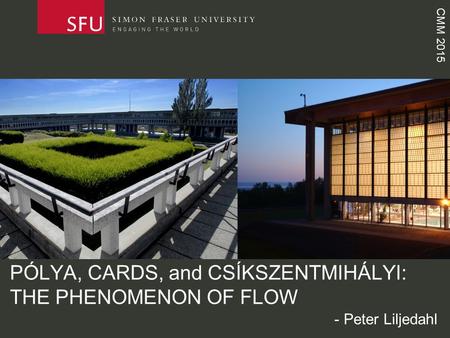 CMM 2015 PÓLYA, CARDS, and CSÍKSZENTMIHÁLYI: THE PHENOMENON OF FLOW - Peter Liljedahl.