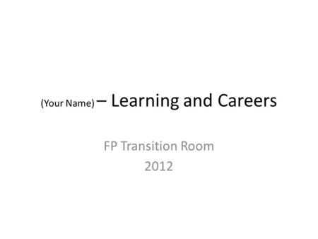 (Your Name) – Learning and Careers FP Transition Room 2012.