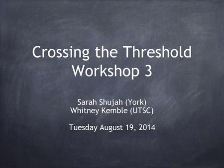 Crossing the Threshold Workshop 3 Sarah Shujah (York) Whitney Kemble (UTSC) Tuesday August 19, 2014.