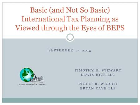 SEPTEMBER 17, 2015 Basic (and Not So Basic) International Tax Planning as Viewed through the Eyes of BEPS St. Louis International Tax Group, Inc. TIMOTHY.