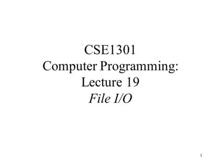 1 CSE1301 Computer Programming: Lecture 19 File I/O.