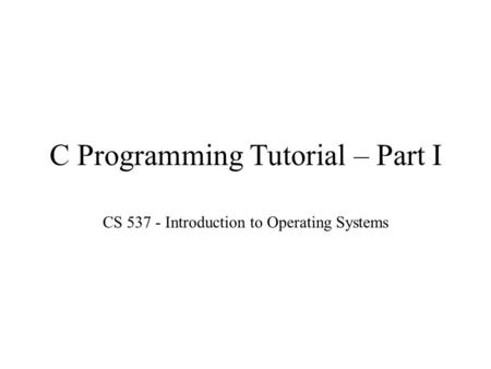 C Programming Tutorial – Part I CS 537 - Introduction to Operating Systems.
