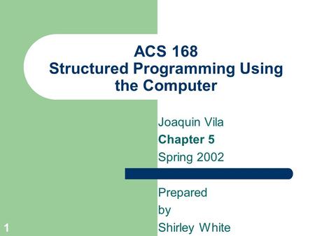 1 ACS 168 Structured Programming Using the Computer Joaquin Vila Chapter 5 Spring 2002 Prepared by Shirley White.