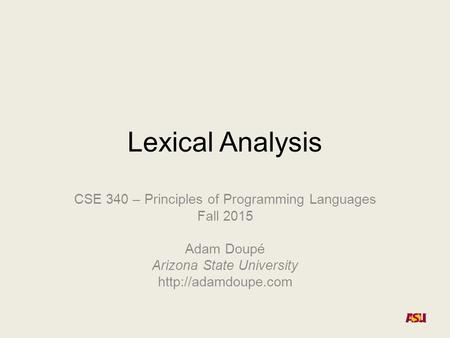 Lexical Analysis CSE 340 – Principles of Programming Languages Fall 2015 Adam Doupé Arizona State University