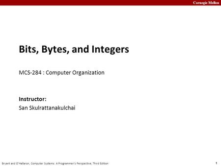 Carnegie Mellon 1 Bryant and O’Hallaron, Computer Systems: A Programmer’s Perspective, Third Edition Bits, Bytes, and Integers MCS-284 : Computer Organization.