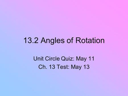 13.2 Angles of Rotation Unit Circle Quiz: May 11 Ch. 13 Test: May 13.