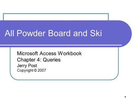 1 All Powder Board and Ski Microsoft Access Workbook Chapter 4: Queries Jerry Post Copyright © 2007.