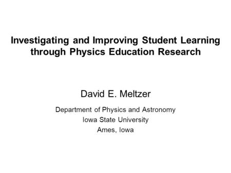 Investigating and Improving Student Learning through Physics Education Research David E. Meltzer Department of Physics and Astronomy Iowa State University.