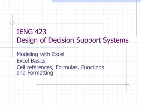 IENG 423 Design of Decision Support Systems Modeling with Excel Excel Basics Cell references, Formulas, Functions and Formatting.