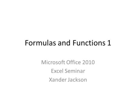 Formulas and Functions 1 Microsoft Office 2010 Excel Seminar Xander Jackson.