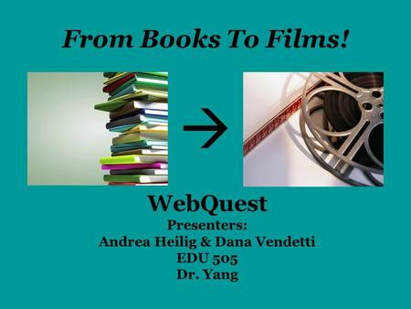 From Books To Films! WebQuest Presenters: Andrea Heilig & Dana Vendetti EDU 505 Dr. Yang 