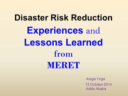 Disaster Risk Reduction Experiences and Lessons Learned from MERET Arega Yirga 13 October 2014 Addis Ababa.