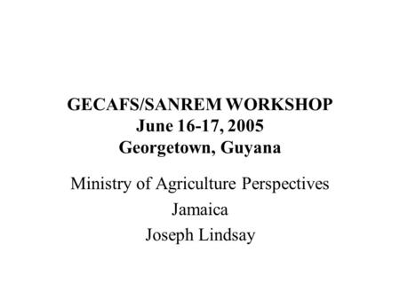 GECAFS/SANREM WORKSHOP June 16-17, 2005 Georgetown, Guyana Ministry of Agriculture Perspectives Jamaica Joseph Lindsay.