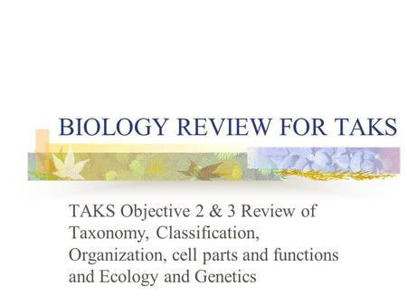 BIOLOGY REVIEW FOR TAKS TAKS Objective 2 & 3 Review of Taxonomy, Classification, Organization, cell parts and functions and Ecology and Genetics.