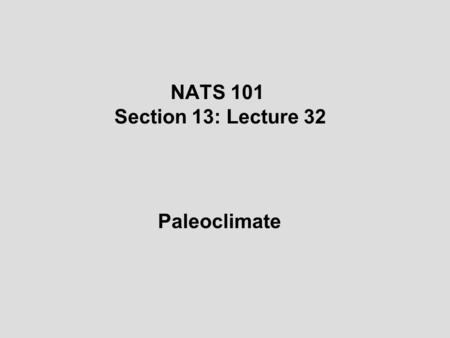 NATS 101 Section 13: Lecture 32 Paleoclimate. Natural changes in the Earth’s climate also occur at much longer timescales The study of prehistoric climates.