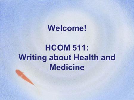 Welcome! HCOM 511: Writing about Health and Medicine.