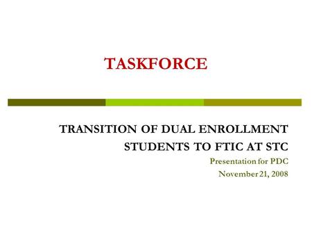 TASKFORCE TRANSITION OF DUAL ENROLLMENT STUDENTS TO FTIC AT STC Presentation for PDC November 21, 2008.