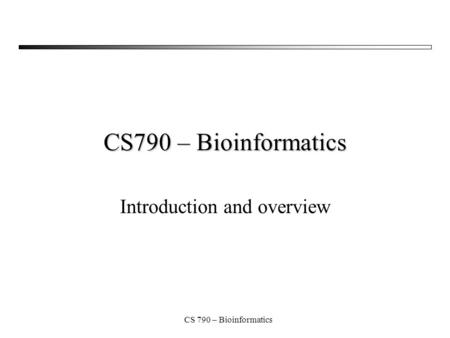 CS 790 – Bioinformatics Introduction and overview.