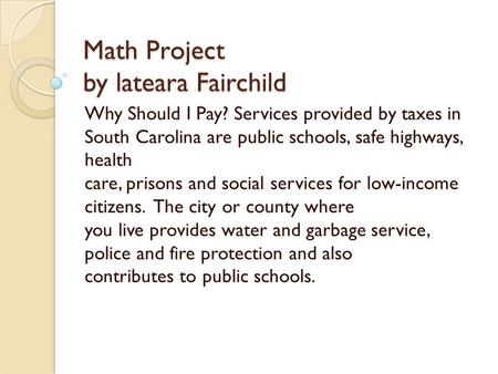 Math Project by lateara Fairchild Why Should I Pay? Services provided by taxes in South Carolina are public schools, safe highways, health care, prisons.