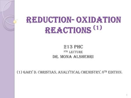 Reduction- Oxidation Reactions (1) 213 PHC 8th lecture Dr. mona alshehri (1) Gary D. Christian, Analytical Chemistry, 6 th edition. 1.