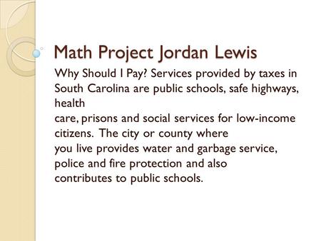 Math Project Jordan Lewis Why Should I Pay? Services provided by taxes in South Carolina are public schools, safe highways, health care, prisons and social.