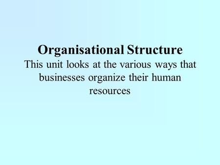 Organisational Structure This unit looks at the various ways that businesses organize their human resources.
