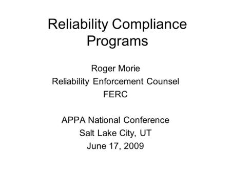 Reliability Compliance Programs Roger Morie Reliability Enforcement Counsel FERC APPA National Conference Salt Lake City, UT June 17, 2009.