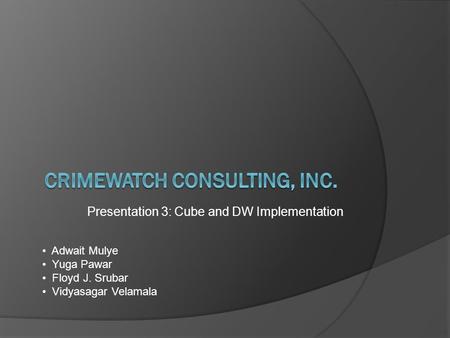 Presentation 3: Cube and DW Implementation Adwait Mulye Yuga Pawar Floyd J. Srubar Vidyasagar Velamala.